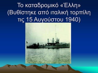 Το καταδρομικό «Έλλη»
(Βυθίστηκε από ιταλική τορπίλη
τις 15 Αυγούστου 1940)
 