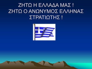 ΖΗΤΩ Η ΕΛΛΑΔΑ ΜΑΣ !
ΖΗΤΩ Ο ΑΝΩΝΥΜΟΣ ΕΛΛΗΝΑΣ
ΣΤΡΑΤΙΩΤΗΣ !
 