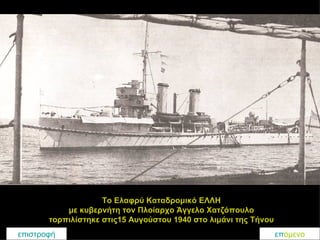 Το Ελαφρύ Καταδρομικό ΕΛΛΗ  με κυβερνήτη τον Πλοίαρχο Άγγελο Χατζόπουλο  τορπιλίστηκε στις15 Αυγούστου 1940 στο λιμάνι της Τήνου   επιστροφή επ όμενο 