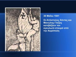 30 Μαΐνπ 1941
Οη Απόζηνινο ΢άληαο θαη
Μαλώιεο Γιέδνο
θαηεβάδνπλ ηνλ
αγθπισηό ζηαπξό από
ηελ Αθξόπνιε
 