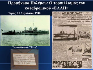Πξνκήλπκα Πνιέκνπ: Ο ηνξπηιιηζκόο ηνπ
       θαηαδξνκηθνύ «ΕΛΛΗ»
Τήλνο, 15 Απγνύζηνπ 1940




   Τν θαηαδξνκηθό "'Ειιε"
 