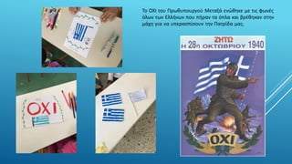 Το ΟΧΙ του Πρωθυπουργού Μεταξά ενώθηκε με τις φωνές
όλων των Ελλήνων που πήραν τα όπλα και βρέθηκαν στην
μάχη για να υπερασπίσουν την Πατρίδα μας.
 