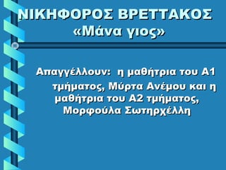 ΝΙΚΗΦΟΡΟΣ ΒΡΕΤΤΑΚΟΣΝΙΚΗΦΟΡΟΣ ΒΡΕΤΤΑΚΟΣ
«Μάνα γιος»«Μάνα γιος»
Απαγγέλλουν: η μαθήτρια του Α1Απαγγέλλουν: η μαθήτρια του Α1
τμήματος, Μύρτα Ανέμου και ητμήματος, Μύρτα Ανέμου και η
μαθήτρια του Α2 τμήματος,μαθήτρια του Α2 τμήματος,
Μορφούλα ΣωτηρχέλληΜορφούλα Σωτηρχέλλη
 