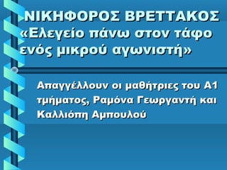 ΝΙΚΗΦΟΡΟΣ ΒΡΕΤΤΑΚΟΣΝΙΚΗΦΟΡΟΣ ΒΡΕΤΤΑΚΟΣ
«Ελεγείο πάνω στον τάφο«Ελεγείο πάνω στον τάφο
ενός μικρού αγωνιστή»ενός μικρού αγωνιστή»
Απαγγέλλουν οι μαθήτριες τουΑπαγγέλλουν οι μαθήτριες του A1A1
τμήματος, Ραμόνα Γεωργαντή καιτμήματος, Ραμόνα Γεωργαντή και
Καλλιόπη ΑμπουλούΚαλλιόπη Αμπουλού
 