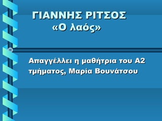 ΓΙΑΝΝΗΣ ΡΙΤΣΟΣΓΙΑΝΝΗΣ ΡΙΤΣΟΣ
«Ο λαός»«Ο λαός»
Απαγγέλλει η μαθήτρια του Α2Απαγγέλλει η μαθήτρια του Α2
τμήματος, Μαρία Βουνάτσουτμήματος, Μαρία Βουνάτσου
 