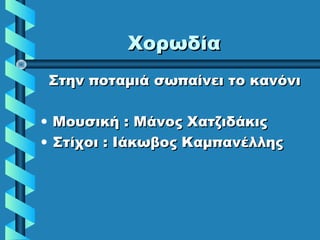 ΧορωδίαΧορωδία
Στην ποταμιά σωπαίνει το κανόνιΣτην ποταμιά σωπαίνει το κανόνι
• Μουσική : Μάνος ΧατζιδάκιςΜουσική : Μάνος Χατζιδάκις
• Στίχοι : Ιάκωβος ΚαμπανέλληςΣτίχοι : Ιάκωβος Καμπανέλλης
 