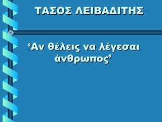 ΤΑΣΟΣ ΛΕΙΒΑΔΙΤΗΣΤΑΣΟΣ ΛΕΙΒΑΔΙΤΗΣ
‘Αν θέλεις να λέγεσαι‘Αν θέλεις να λέγεσαι
άνθρωπος’άνθρωπος’
 
