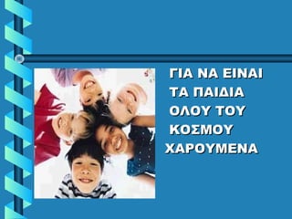 • ΓΙΑ ΝΑ ΕΙΝΑΙΓΙΑ ΝΑ ΕΙΝΑΙ
• ΤΑ ΠΑΙΔΙΑΤΑ ΠΑΙΔΙΑ
• ΟΛΟΥ ΤΟΥΟΛΟΥ ΤΟΥ
• ΚΟΣΜΟΥΚΟΣΜΟΥ
• ΧΑΡΟΥΜΕΝΑΧΑΡΟΥΜΕΝΑ
 