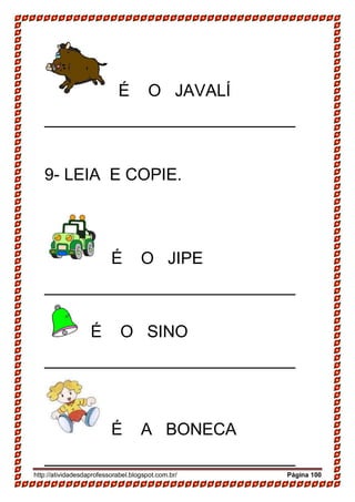 http://atividadesdaprofessorabel.blogspot.com.br/ Página 100
É O JAVALÍ
___________________________
9- LEIA E COPIE.
É O JIPE
___________________________
É O SINO
___________________________
É A BONECA
___________________________
 