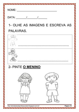 http://atividadesdaprofessorabel.blogspot.com.br/ Página 14
NOME: ___________________________
DATA: _______/_______/______
1- OLHE AS IMAGENS E ESCREVA AS
PALAVRAS.
.......................................................
.......................................................
2- PINTE O MENINO
 