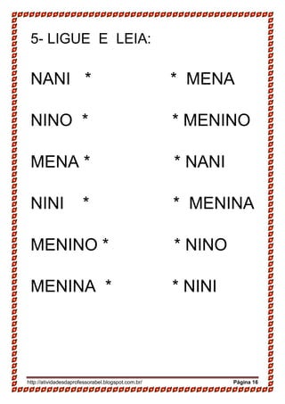 http://atividadesdaprofessorabel.blogspot.com.br/ Página 16
5- LIGUE E LEIA:
NANI * * MENA
NINO * * MENINO
MENA * * NANI
NINI * * MENINA
MENINO * * NINO
MENINA * * NINI
 