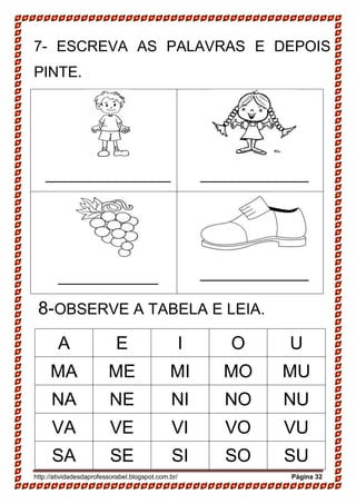 http://atividadesdaprofessorabel.blogspot.com.br/ Página 32
7- ESCREVA AS PALAVRAS E DEPOIS
PINTE.
_______________ _____________
____________ _____________
8-OBSERVE A TABELA E LEIA.
A E I O U
MA ME MI MO MU
NA NE NI NO NU
VA VE VI VO VU
SA SE SI SO SU
 