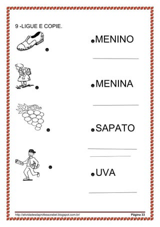 http://atividadesdaprofessorabel.blogspot.com.br/ Página 33
9 -LIGUE E COPIE.
☻
☻
☻
______________
☻
☻MENINO
☻MENINA
☻SAPATO
☻UVA
 
