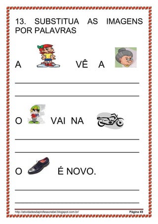 http://atividadesdaprofessorabel.blogspot.com.br/ Página 49
13. SUBSTITUA AS IMAGENS
POR PALAVRAS
A VÊ A
______________________________
______________________________
O VAI NA .
______________________________
______________________________
O É NOVO.
______________________________
______________________________
 
