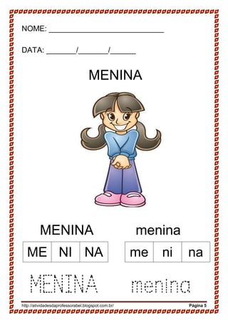 http://atividadesdaprofessorabel.blogspot.com.br/ Página 5
NOME: ___________________________
DATA: _______/_______/______
MENINA
MENINA menina
MENINA menina
ME NI NA me ni na
 