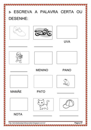 http://atividadesdaprofessorabel.blogspot.com.br/ Página 57
3- ESCREVA A PALAVRA CERTA OU
DESENHE:
UVA
___________ ___________
__________ MENINO PANO
MAMÃE PATO __________
NOTA ___________ ___________
 