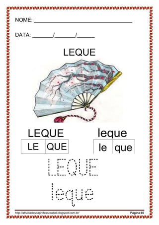 http://atividadesdaprofessorabel.blogspot.com.br/ Página 66
NOME: _________________________________
DATA: _______/_______/______
LEQUE
LEQUE leque
LEQUE
leque
LE QUE le que
 