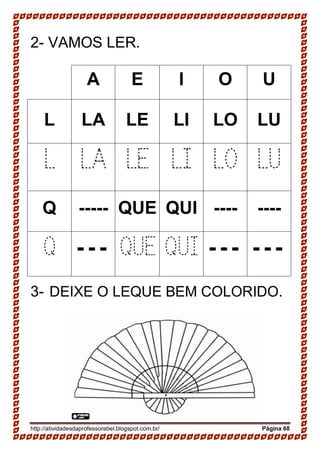 http://atividadesdaprofessorabel.blogspot.com.br/ Página 68
2- VAMOS LER.
A E I O U
L LA LE LI LO LU
L LA LE LI LO LU
Q ----- QUE QUI ---- ----
Q - - - QUE QUI - - - - - -
3- DEIXE O LEQUE BEM COLORIDO.
 