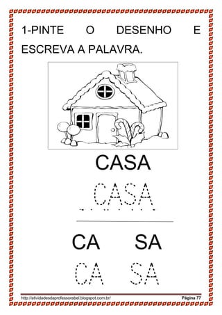 http://atividadesdaprofessorabel.blogspot.com.br/ Página 77
1-PINTE O DESENHO E
ESCREVA A PALAVRA.
SAPATO
SAPATO
CASA
CASA
CA SA
CA SA
 