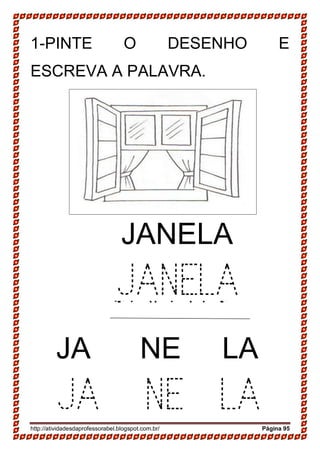 http://atividadesdaprofessorabel.blogspot.com.br/ Página 95
1-PINTE O DESENHO E
ESCREVA A PALAVRA.
SAPATO
SAPATO
JANELA
JANELA
JA NE LA
JA NE LA
 
