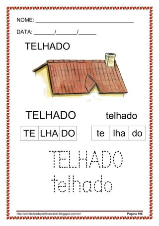 http://atividadesdaprofessorabel.blogspot.com.br/ Página 106
NOME: _________________________________
DATA: _______/_______/______
TELHADO
13-
TELHADO telhado
TELHADO
telhado
TE LHA DO te lha do
 
