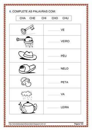 http://atividadesdaprofessorabel.blogspot.com.br/ Página 143
6. COMPLETE AS PALAVRAS COM:
VE
VEIRO
PÉU
NELO
PETA
VA
LEIRA
CHA CHE CHI CHO CHU
 