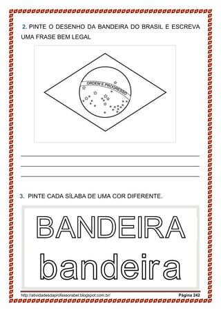http://atividadesdaprofessorabel.blogspot.com.br/ Página 242
2. PINTE O DESENHO DA BANDEIRA DO BRASIL E ESCREVA
UMA FRASE BEM LEGAL
______________________________________________________
______________________________________________________
______________________________________________________
3. PINTE CADA SÍLABA DE UMA COR DIFERENTE.
BANDEIRA
bandeira
 