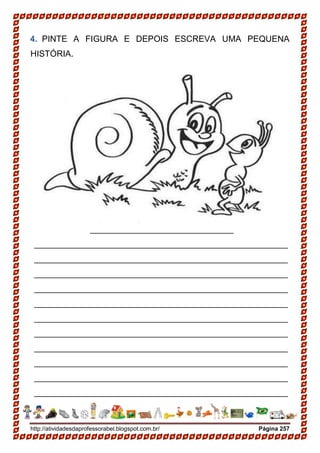 http://atividadesdaprofessorabel.blogspot.com.br/ Página 257
4. PINTE A FIGURA E DEPOIS ESCREVA UMA PEQUENA
HISTÓRIA.
______________________________
_____________________________________________________
_____________________________________________________
_____________________________________________________
_____________________________________________________
_____________________________________________________
_____________________________________________________
_____________________________________________________
_____________________________________________________
_____________________________________________________
_____________________________________________________
_____________________________________________________
 