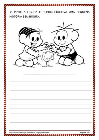 http://atividadesdaprofessorabel.blogspot.com.br/ Página 264
2. PINTE A FIGURA E DEPOIS ESCREVA UMA PEQUENA
HISTÓRIA BEM BONITA.
_______________________________________________________
_______________________________________________________
_______________________________________________________
_______________________________________________________
_______________________________________________________
_______________________________________________________
_______________________________________________________
_______________________________________________________
_______________________________________________________
_______________________________________________________
_______________________________________________________
 