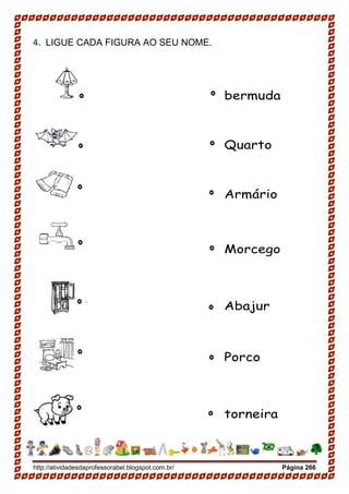 http://atividadesdaprofessorabel.blogspot.com.br/ Página 266
4. LIGUE CADA FIGURA AO SEU NOME.
bermuda
Quarto
Armário
Morcego
Abajur
Porco
torneira
 
