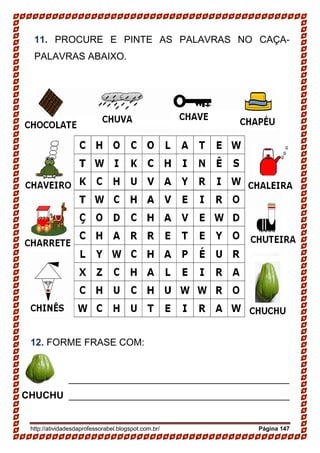 http://atividadesdaprofessorabel.blogspot.com.br/ Página 147
11. PROCURE E PINTE AS PALAVRAS NO CAÇA-
PALAVRAS ABAIXO.
12. FORME FRASE COM:
_________________________________________
CHUCHU _________________________________________
 