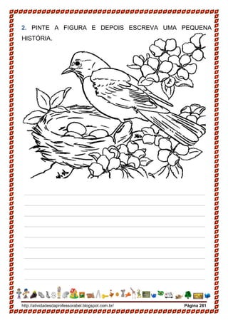 http://atividadesdaprofessorabel.blogspot.com.br/ Página 281
2. PINTE A FIGURA E DEPOIS ESCREVA UMA PEQUENA
HISTÓRIA.
_____________________________________________________
_____________________________________________________
_____________________________________________________
_____________________________________________________
_____________________________________________________
_____________________________________________________
_____________________________________________________
_____________________________________________________
_____________________________________________________
_____________________________________________________
 