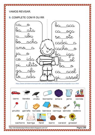 http://atividadesdaprofessorabel.blogspot.com.br/ Página 298
VAMOS REVISAR.
9. COMPLETE COM R OU RR
8- Observe as imagens e crie frases bem bonitas
https://www.aartedeensinareaprender.com.br/2019/04/atividade-pronta-ortografia-r-ou-rr.html
 