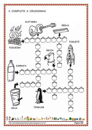 http://atividadesdaprofessorabel.blogspot.com.br/ Página 304
6. COMPLETE A CRUZADINHA
FOGUEIRA
RÉGUA
GUITARRA
ÁGUIA
GARRAFA
ÁGUA PINGUIM
FOGUETE
 