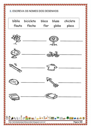 http://atividadesdaprofessorabel.blogspot.com.br/ Página 309
2. ESCREVA OS NOMES DOS DESENHOS
bíblia bicicleta bloco blusa chiclete
flauta flecha flor globo placa
 