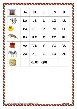 http://atividadesdaprofessorabel.blogspot.com.br/ Página 327
JA JE JI JO JU
LA LE LI LO LU
PA PE PI PO PU
RA RE RI RO RU
VA VE VI VO VU
ZA ZE ZI ZO ZU
QUE QUI
 