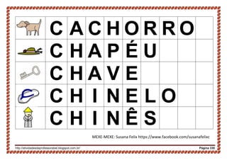 http://atividadesdaprofessorabel.blogspot.com.br/ Página 330
C A C H O R R O
C H A P É U
C H A V E
C H I N E L O
C H I N Ê S
MEXE-MEXE: Susana Felix https://www.facebook.com/susanafelixc
 