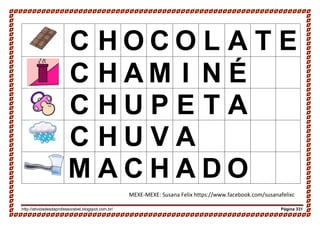 http://atividadesdaprofessorabel.blogspot.com.br/ Página 331
C H O C O L A T E
C H A M I N É
C H U P E T A
C H U V A
M A C H A D O
MEXE-MEXE: Susana Felix https://www.facebook.com/susanafelixc
 