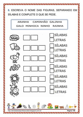 http://atividadesdaprofessorabel.blogspot.com.br/ Página 156
8. ESCREVA O NOME DAS FIGURAS, SEPARANDO EM
SÍLABAS E COMPLETE O QUE SE PEDE.
ARANHA CAMINHÃO GALINHA
GALO MINHOCA NINHO RAINHA
 