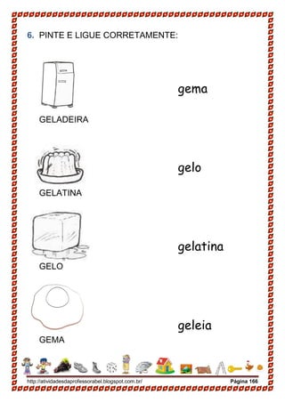 http://atividadesdaprofessorabel.blogspot.com.br/ Página 166
6. PINTE E LIGUE CORRETAMENTE:
GELADEIRA
GELATINA
GELO
GEMA
gema
gelo
gelatina
geleia
 