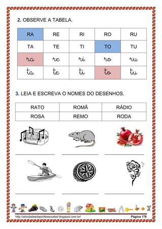 http://atividadesdaprofessorabel.blogspot.com.br/ Página 178
2. OBSERVE A TABELA.
RA RE RI RO RU
TA TE TI TO TU
ra re ri ro ru
ta te ti to tu
3. LEIA E ESCREVA O NOMES DO DESENHOS.
RATO ROMÃ RÁDIO
ROSA REMO RODA
________________ _______________ ________________
________________ _______________ ________________
 