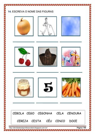 http://atividadesdaprofessorabel.blogspot.com.br/ Página 196
14. ESCREVA O NOME DAS FIGURAS
5
CEBOLA CEGO CEGONHA CELA CENOURA
CEREJA CESTA CÉU CINCO DOCE
 