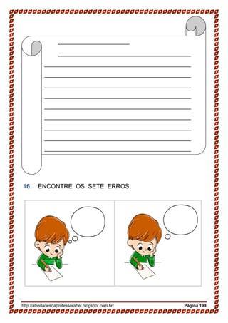 http://atividadesdaprofessorabel.blogspot.com.br/ Página 199
16. ENCONTRE OS SETE ERROS.
_____________________
_______________________________________
___________________________________________
___________________________________________
___________________________________________
___________________________________________
___________________________________________
___________________________________________
___________________________________________
___________________________________________
___________________________________________
 