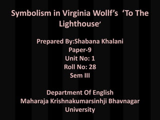 Symbolism in Virginia Wollf’s ‘To The
Lighthouse’
Prepared By:Shabana Khalani
Paper-9
Unit No: 1
Roll No: 28
Sem III
Department Of English
Maharaja Krishnakumarsinhji Bhavnagar
University
 