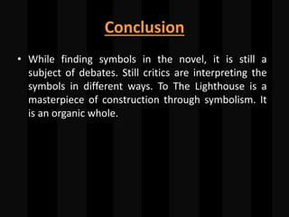 Conclusion
• While finding symbols in the novel, it is still a
subject of debates. Still critics are interpreting the
symbols in different ways. To The Lighthouse is a
masterpiece of construction through symbolism. It
is an organic whole.
 