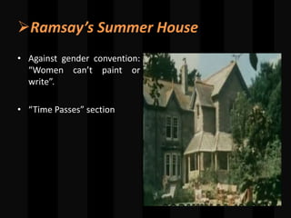 Ramsay’s Summer House
• Against gender convention:
“Women can’t paint or
write”.
• “Time Passes” section
 