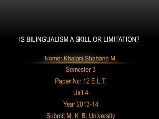 Name: Khalani Shabana M.
Semester 3
Paper No: 12 E.L.T.
Unit 4
Year 2013-14
Submit M. K. B. University
IS BILINGUALISM A SKILL OR LIMITATION?
 