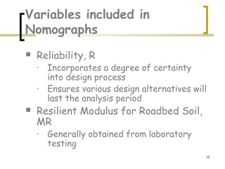 12
Variables included in
Nomographs
 Reliability, R
• Incorporates a degree of certainty
into design process
• Ensures various design alternatives will
last the analysis period
 Resilient Modulus for Roadbed Soil,
MR
• Generally obtained from laboratory
testing
 