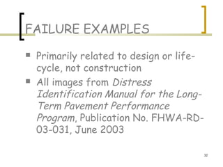 32
FAILURE EXAMPLES
 Primarily related to design or life-
cycle, not construction
 All images from Distress
Identification Manual for the Long-
Term Pavement Performance
Program, Publication No. FHWA-RD-
03-031, June 2003
 