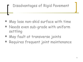 6
Disadvantages of Rigid Pavement
 May lose non-skid surface with time
 Needs even sub-grade with uniform
settling
 May fault at transverse joints
 Requires frequent joint maintenance
 